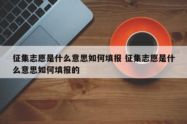 征集志愿是什么意思如何填报 征集志愿是什么意思如何填报的