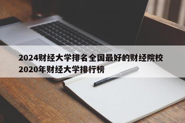 2024财经大学排名全国最好的财经院校 2020年财经大学排行榜