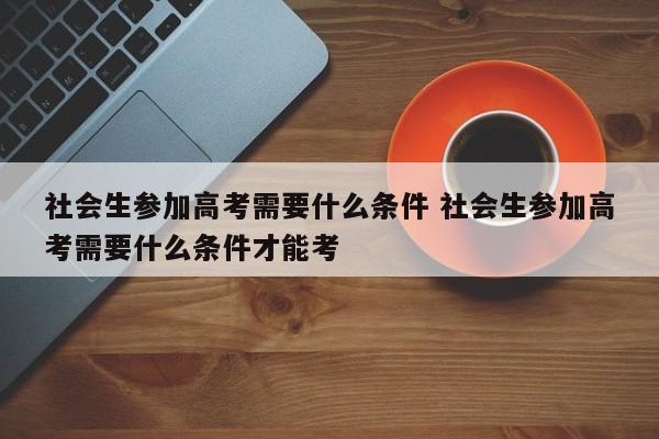 社会生参加高考需要什么条件 社会生参加高考需要什么条件才能考