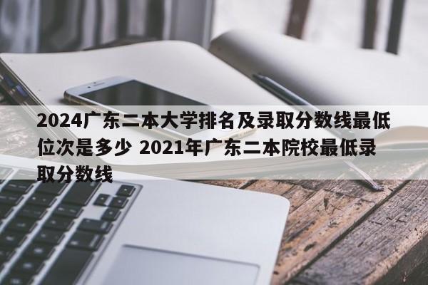 2024广东二本大学排名及录取分数线最低位次是多少 2021年广东二本院校最低录取分数线