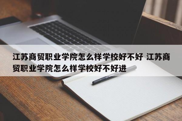 江苏商贸职业学院怎么样学校好不好 江苏商贸职业学院怎么样学校好不好进