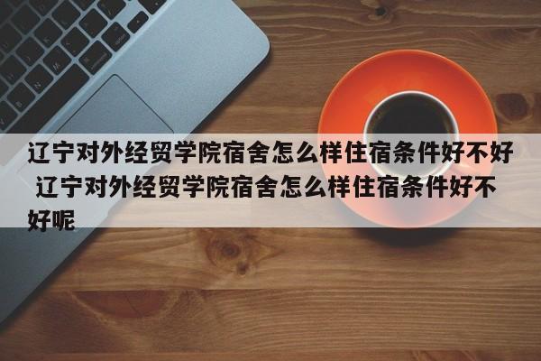 辽宁对外经贸学院宿舍怎么样住宿条件好不好 辽宁对外经贸学院宿舍怎么样住宿条件好不好呢