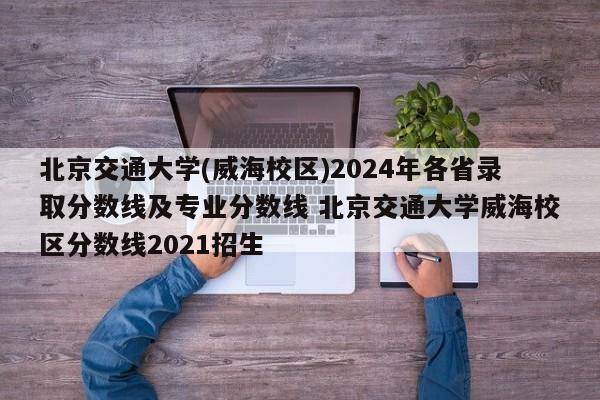 北京交通大学(威海校区)2024年各省录取分数线及专业分数线 北京交通大学威海校区分数线2021招生