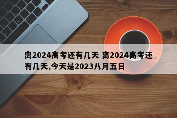 离2024高考还有几天 离2024高考还有几天,今天是2023八月五日