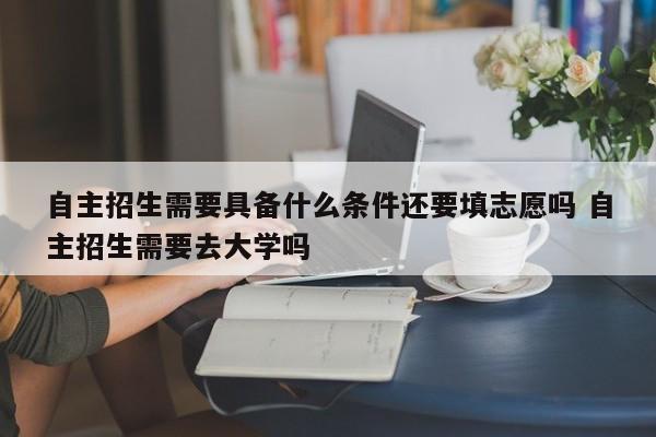 自主招生需要具备什么条件还要填志愿吗 自主招生需要去大学吗