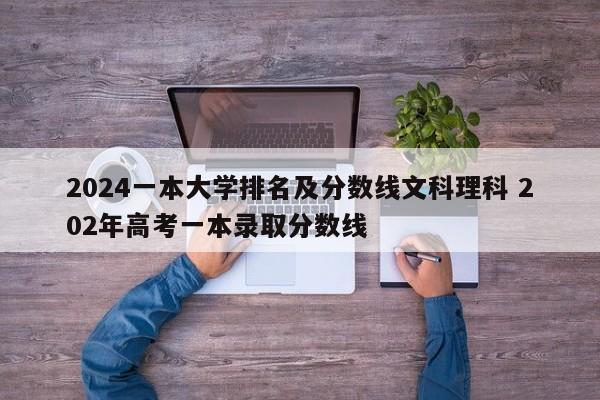 2024一本大学排名及分数线文科理科 202年高考一本录取分数线