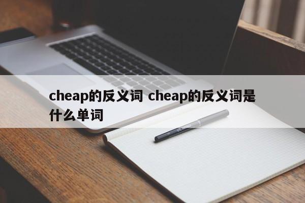 cheap的反义词 cheap的反义词是什么单词