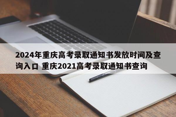 2024年重庆高考录取通知书发放时间及查询入口 重庆2021高考录取通知书查询