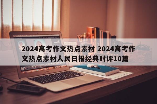 2024高考作文热点素材 2024高考作文热点素材人民日报经典时评10篇