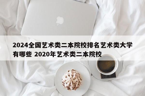 2024全国艺术类二本院校排名艺术类大学有哪些 2020年艺术类二本院校