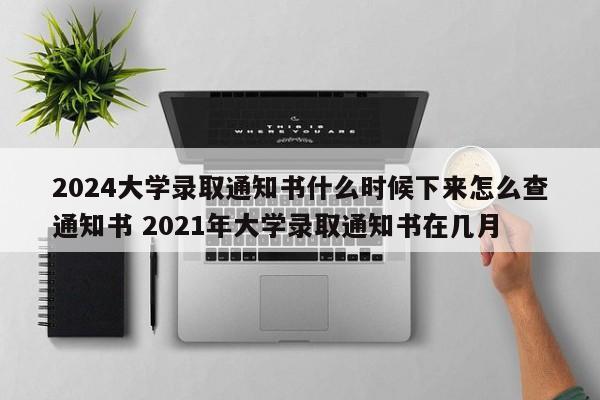 2024大学录取通知书什么时候下来怎么查通知书 2021年大学录取通知书在几月