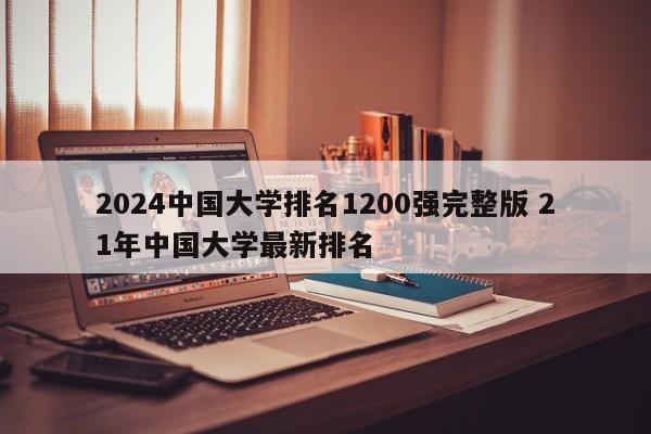 2024中国大学排名1200强完整版 21年中国大学最新排名