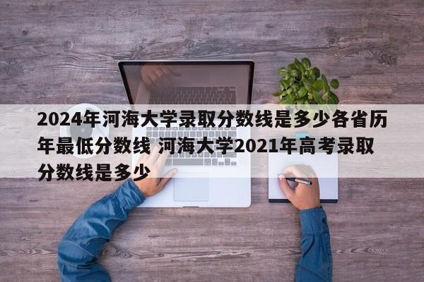 2024年河海大学录取分数线是多少各省历年最低分数线 河海大学2021年高考录取分数线是多少