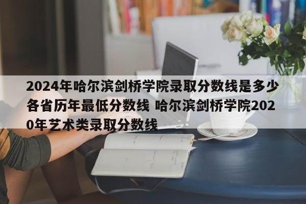 2024年哈尔滨剑桥学院录取分数线是多少各省历年最低分数线 哈尔滨剑桥学院2020年艺术类录取分数线