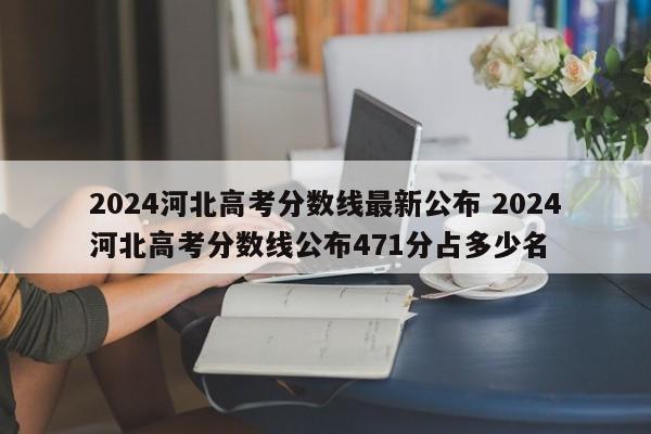 2024河北高考分数线最新公布 2024河北高考分数线公布471分占多少名