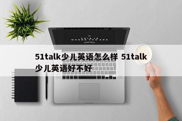 51talk少儿英语怎么样 51talk少儿英语好不好