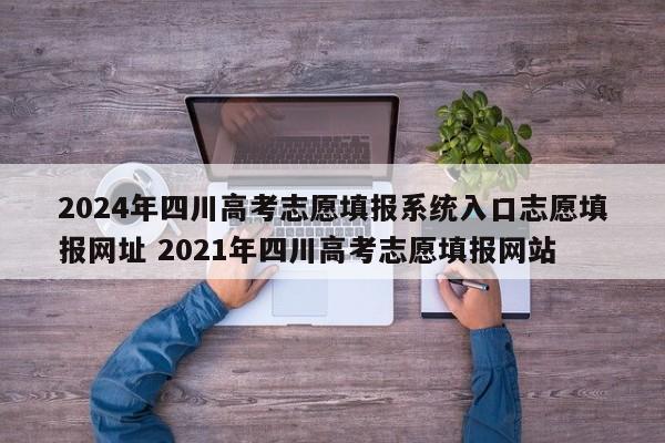 2024年四川高考志愿填报系统入口志愿填报网址 2021年四川高考志愿填报网站