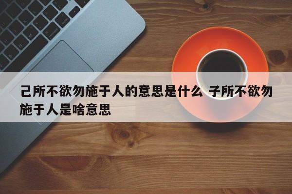 己所不欲勿施于人的意思是什么 子所不欲勿施于人是啥意思