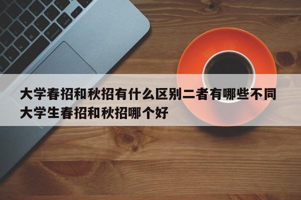 大学春招和秋招有什么区别二者有哪些不同 大学生春招和秋招哪个好