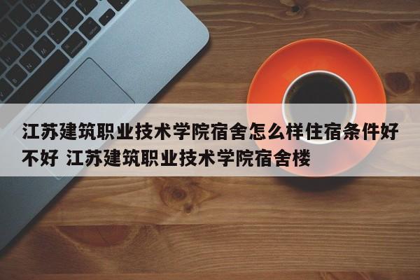 江苏建筑职业技术学院宿舍怎么样住宿条件好不好 江苏建筑职业技术学院宿舍楼