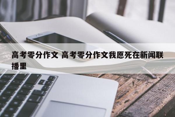 高考零分作文 高考零分作文我愿死在新闻联播里