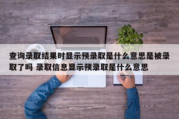 查询录取结果时显示预录取是什么意思是被录取了吗 录取信息显示预录取是什么意思