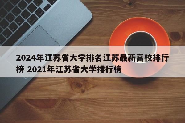 2024年江苏省大学排名江苏最新高校排行榜 2021年江苏省大学排行榜