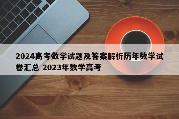 2024高考数学试题及答案解析历年数学试卷汇总 2023年数学高考