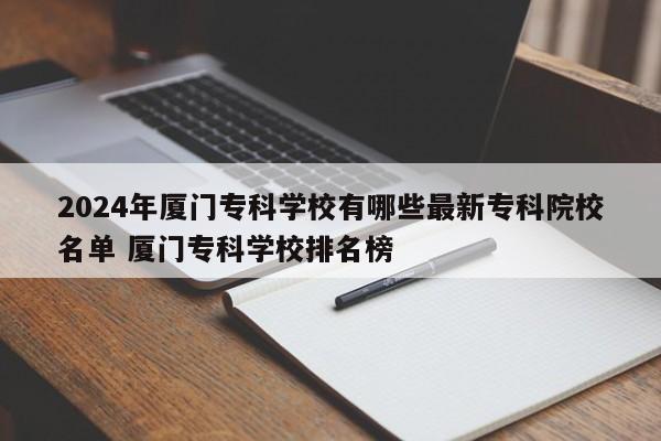 2024年厦门专科学校有哪些最新专科院校名单 厦门专科学校排名榜