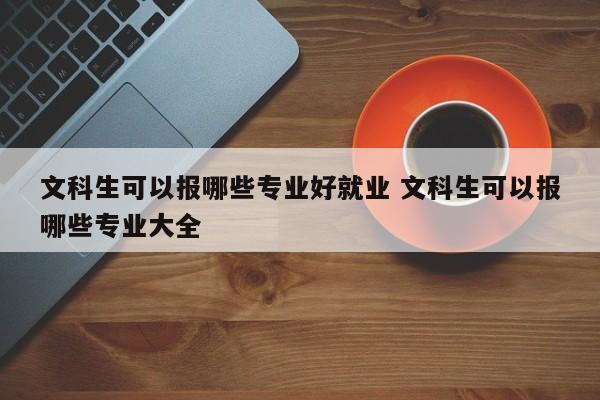 文科生可以报哪些专业好就业 文科生可以报哪些专业大全