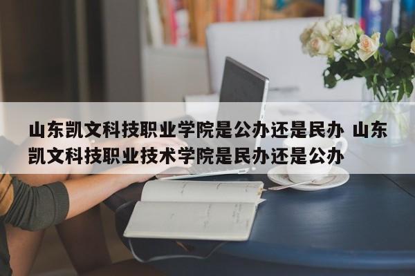 山东凯文科技职业学院是公办还是民办 山东凯文科技职业技术学院是民办还是公办