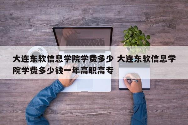 大连东软信息学院学费多少 大连东软信息学院学费多少钱一年高职高专