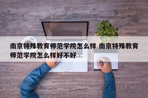 南京特殊教育师范学院怎么样 南京特殊教育师范学院怎么样好不好