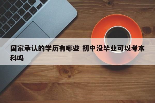 国家承认的学历有哪些 初中没毕业可以考本科吗