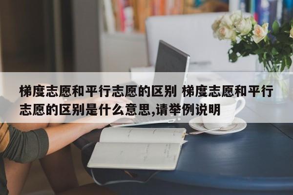 梯度志愿和平行志愿的区别 梯度志愿和平行志愿的区别是什么意思,请举例说明