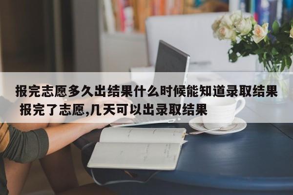 报完志愿多久出结果什么时候能知道录取结果 报完了志愿,几天可以出录取结果