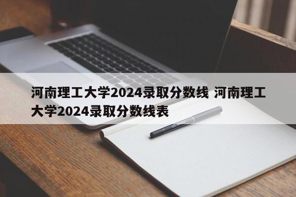 河南理工大学2024录取分数线 河南理工大学2024录取分数线表