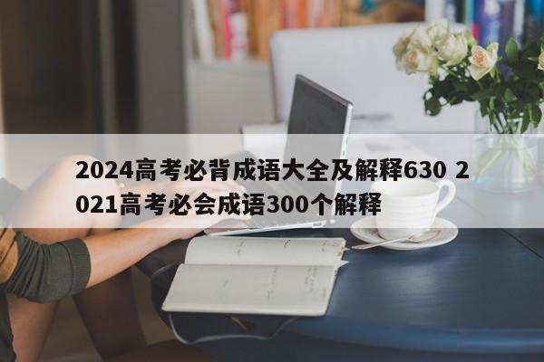 2024高考必背成语大全及解释630 2021高考必会成语300个解释