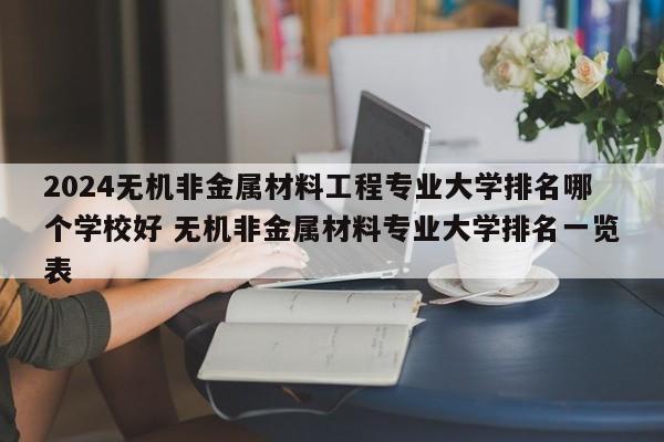 2024无机非金属材料工程专业大学排名哪个学校好 无机非金属材料专业大学排名一览表