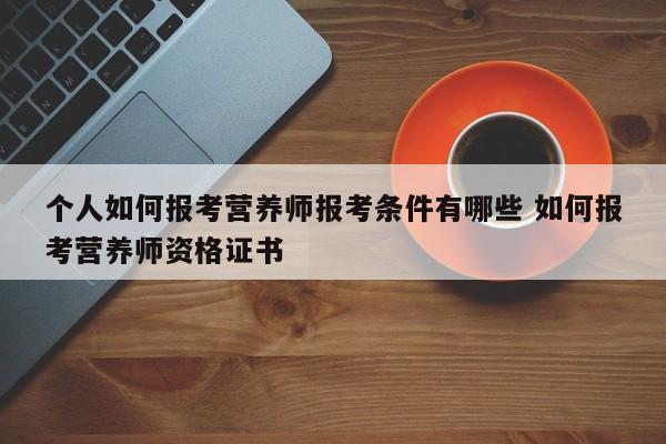 个人如何报考营养师报考条件有哪些 如何报考营养师资格证书