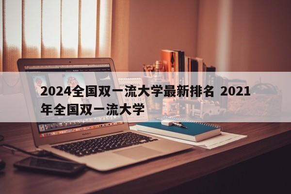 2024全国双一流大学最新排名 2021年全国双一流大学