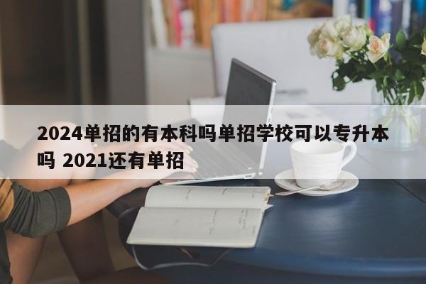 2024单招的有本科吗单招学校可以专升本吗 2021还有单招