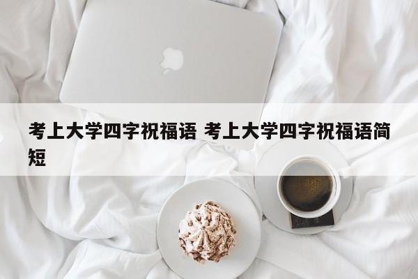 考上大学四字祝福语 考上大学四字祝福语简短