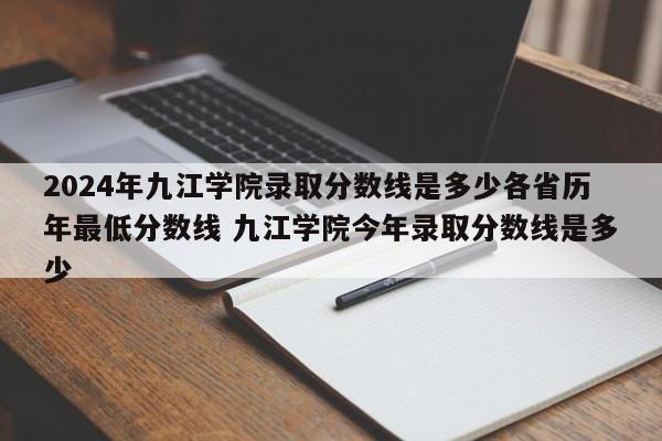 2024年九江学院录取分数线是多少各省历年最低分数线 九江学院今年录取分数线是多少