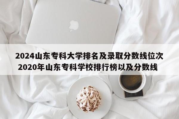 2024山东专科大学排名及录取分数线位次 2020年山东专科学校排行榜以及分数线