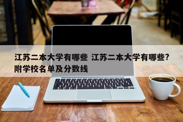 江苏二本大学有哪些 江苏二本大学有哪些?附学校名单及分数线