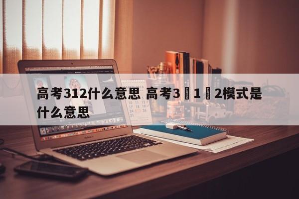 高考312什么意思 高考3➕1➕2模式是什么意思