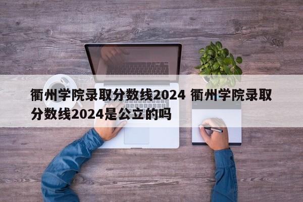 衢州学院录取分数线2024 衢州学院录取分数线2024是公立的吗