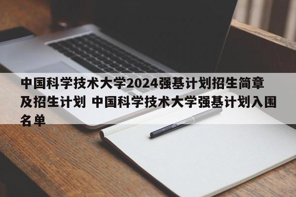 中国科学技术大学2024强基计划招生简章及招生计划 中国科学技术大学强基计划入围名单