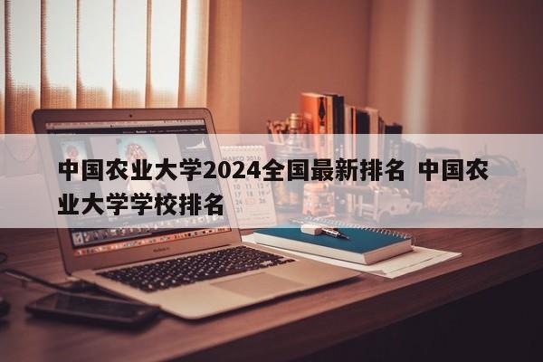 中国农业大学2024全国最新排名 中国农业大学学校排名